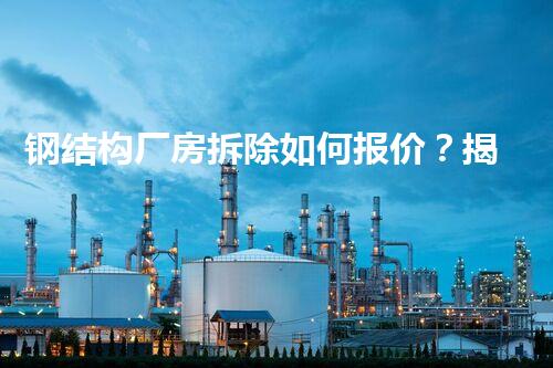 钢结构厂房拆除如何报价？揭秘行业内幕和省钞票妙招！
