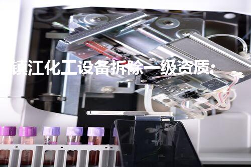 镇江化工设备拆除一级资质:行业领先的专业标准