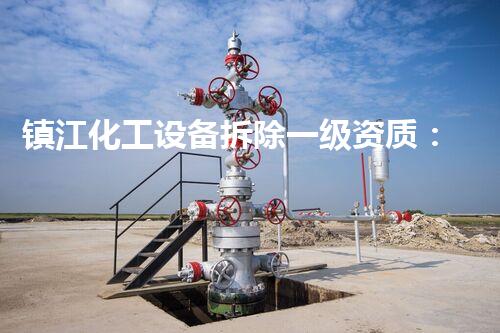 镇江化工设备拆除一级资质：行业领先的专业标准