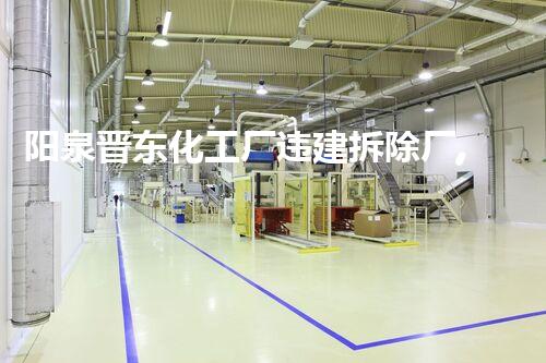 阳泉晋东化工厂违建拆除厂,绿色转型新篇章开启