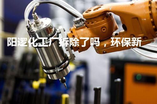 阳逻化工厂拆除了吗，环保新篇章已开启