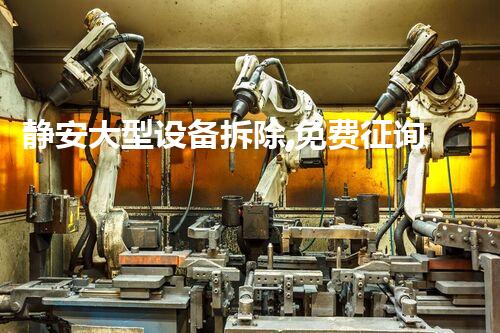 静安大型设备拆除,免费征询,专业无忧!