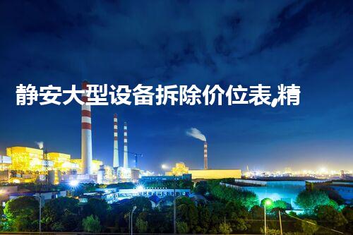 静安大型设备拆除价位表,精准报价,质量保障!