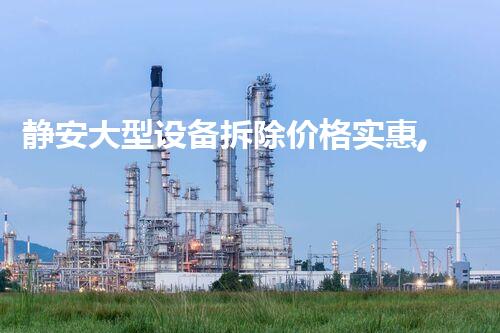 静安大型设备拆除价格实惠,质量杰出,值得信赖!