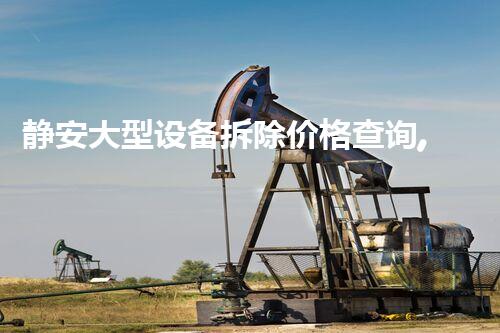 静安大型设备拆除价格查询,精准报价,服务杰出