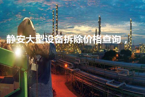 静安大型设备拆除价格查询，精准报价，服务杰出