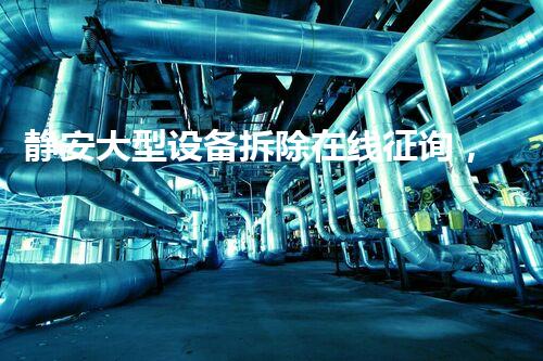 静安大型设备拆除在线征询，专业高效，服务至上