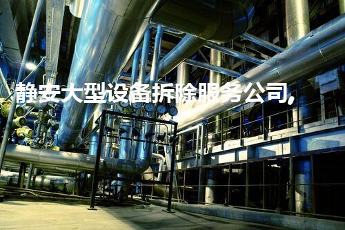 静安大型设备拆除服务公司,专业高效,行业典范!