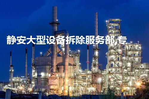 静安大型设备拆除服务部,专业高效,质量杰出!