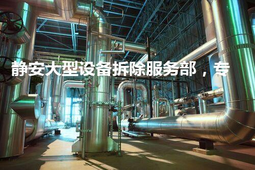 静安大型设备拆除服务部，专业高效，质量杰出！