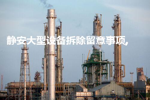静安大型设备拆除留意事项,安全高效保障无忧