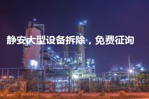 静安大型设备拆除，免费征询，专业无忧！