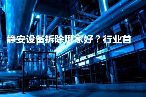 静安设备拆除哪家好？行业首选，专业典范！
