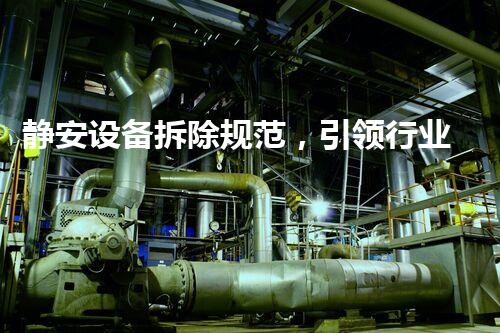 静安设备拆除规范，引领行业安全高效新标杆
