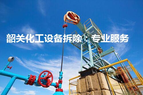 韶关化工设备拆除：专业服务让过程更安全、高效
