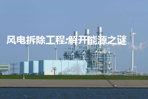 风电拆除工程:解开能源之谜,揭秘风力发电的终极命运!