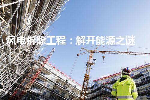 风电拆除工程：解开能源之谜，揭秘风力发电的终极命运！