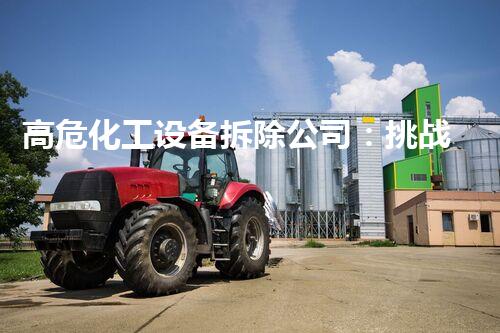 高危化工设备拆除公司：挑战极限，保护安全！